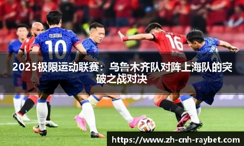 2025极限运动联赛:乌鲁木齐队对阵上海队的突破之战对决