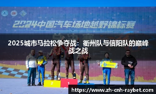2025城市马拉松争夺战:衢州队与信阳队的巅峰战之战