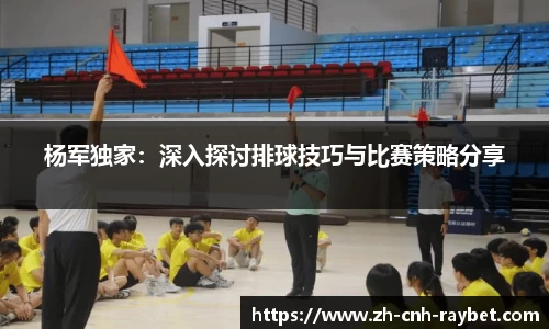 杨军独家：深入探讨排球技巧与比赛策略分享