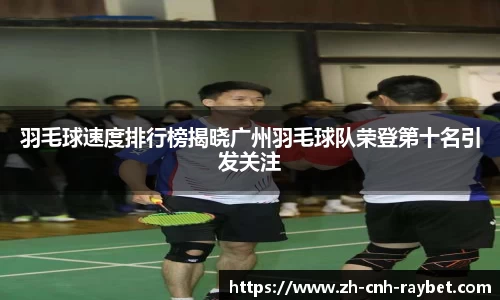 羽毛球速度排行榜揭晓广州羽毛球队荣登第十名引发关注