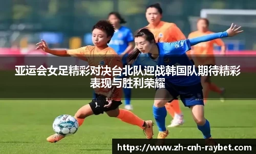 亚运会女足精彩对决台北队迎战韩国队期待精彩表现与胜利荣耀